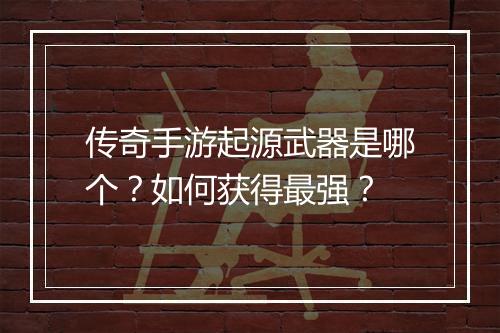 传奇手游起源武器是哪个？如何获得最强？