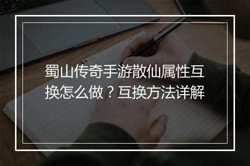 蜀山传奇手游散仙属性互换怎么做？互换方法详解