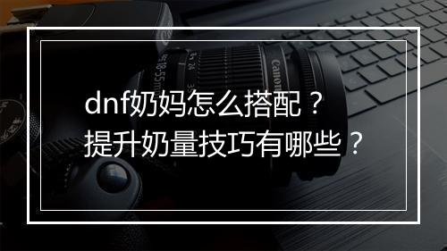 dnf奶妈怎么搭配？提升奶量技巧有哪些？