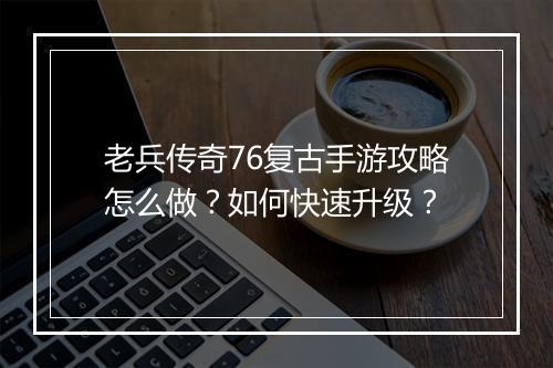 老兵传奇76复古手游攻略怎么做？如何快速升级？
