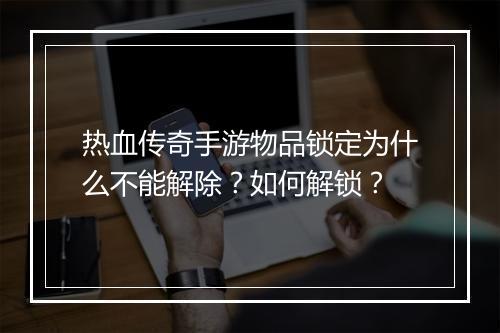 热血传奇手游物品锁定为什么不能解除？如何解锁？