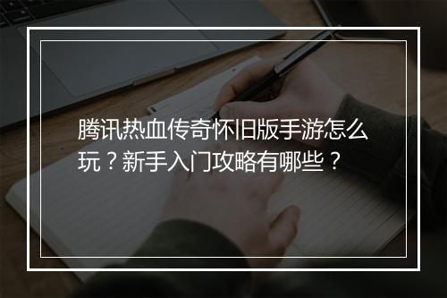 腾讯热血传奇怀旧版手游怎么玩？新手入门攻略有哪些？