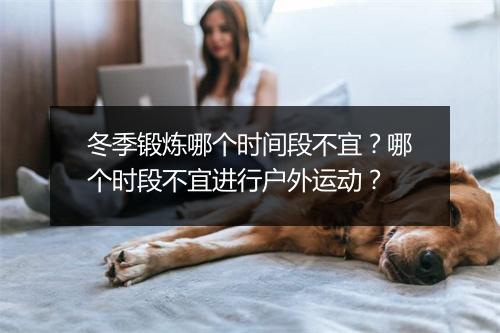 冬季锻炼哪个时间段不宜？哪个时段不宜进行户外运动？