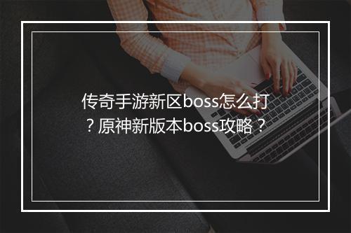 传奇手游新区boss怎么打？原神新版本boss攻略？