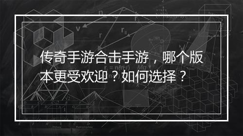 传奇手游合击手游，哪个版本更受欢迎？如何选择？