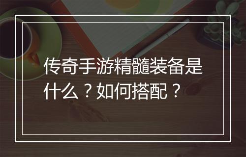 传奇手游精髓装备是什么？如何搭配？