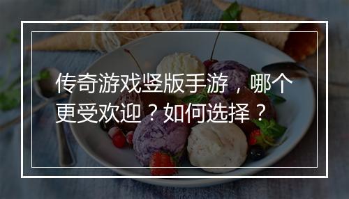 传奇游戏竖版手游，哪个更受欢迎？如何选择？