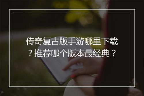 传奇复古版手游哪里下载？推荐哪个版本最经典？