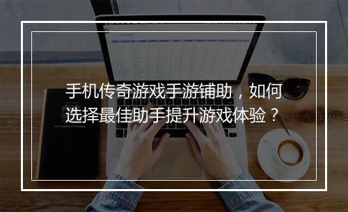 手机传奇游戏手游铺助，如何选择最佳助手提升游戏体验？