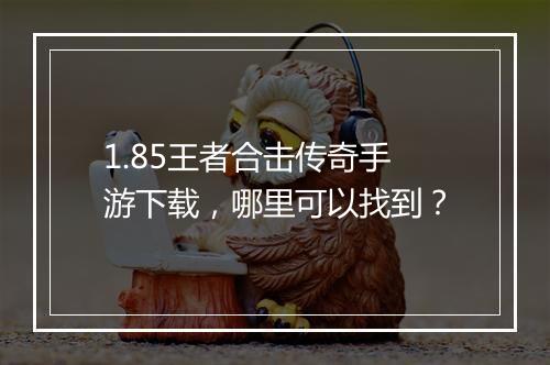 1.85王者合击传奇手游下载，哪里可以找到？
