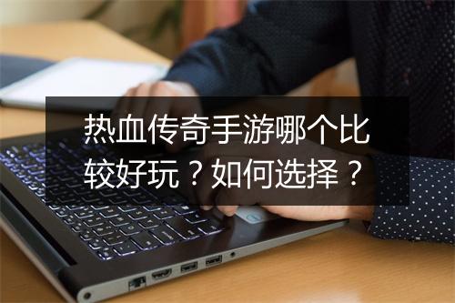 热血传奇手游哪个比较好玩？如何选择？