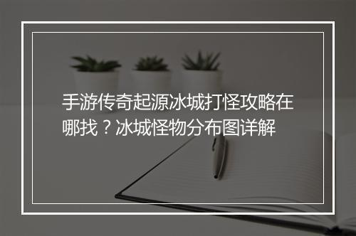 手游传奇起源冰城打怪攻略在哪找？冰城怪物分布图详解