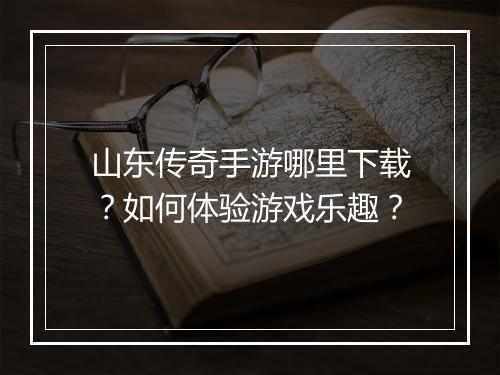 山东传奇手游哪里下载？如何体验游戏乐趣？