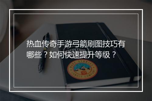 热血传奇手游弓箭刷图技巧有哪些？如何快速提升等级？