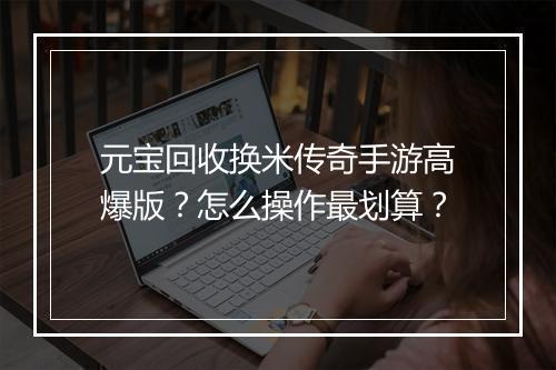 元宝回收换米传奇手游高爆版？怎么操作最划算？