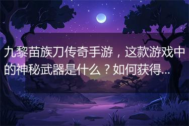 九黎苗族刀传奇手游，这款游戏中的神秘武器是什么？如何获得？