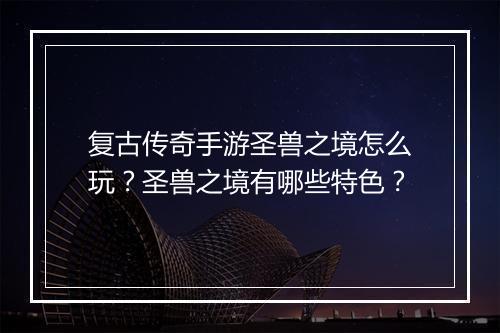 复古传奇手游圣兽之境怎么玩？圣兽之境有哪些特色？