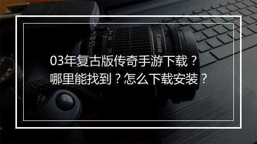 03年复古版传奇手游下载？哪里能找到？怎么下载安装？