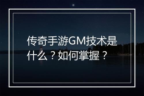 传奇手游GM技术是什么？如何掌握？