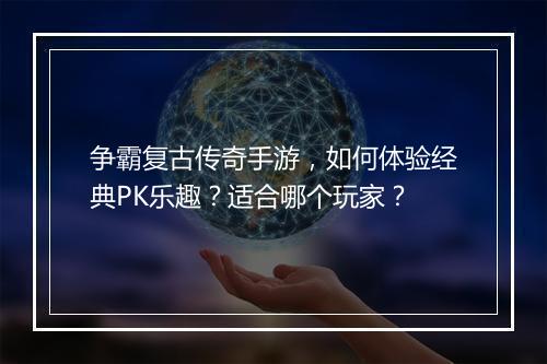 争霸复古传奇手游，如何体验经典PK乐趣？适合哪个玩家？