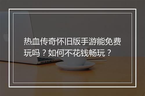 热血传奇怀旧版手游能免费玩吗？如何不花钱畅玩？