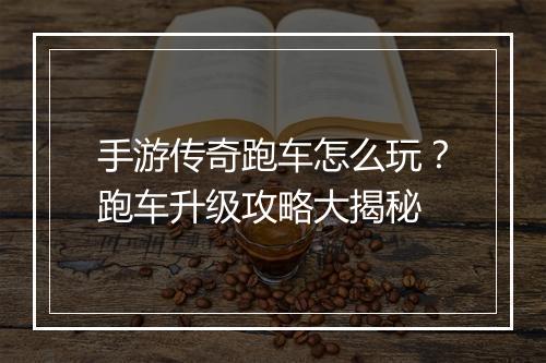 手游传奇跑车怎么玩？跑车升级攻略大揭秘