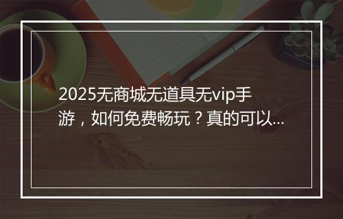 2025无商城无道具无vip手游，如何免费畅玩？真的可以实现吗？