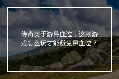 传奇类手游鼻血泣，这款游戏怎么玩才能避免鼻血泣？