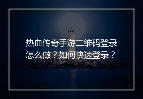 热血传奇手游二维码登录怎么做？如何快速登录？