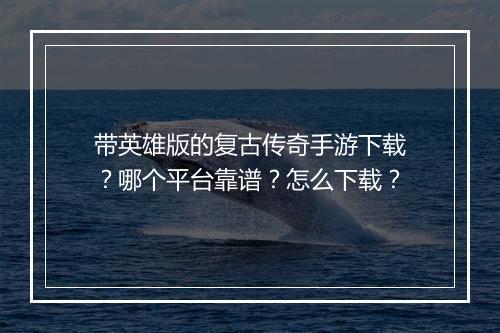 带英雄版的复古传奇手游下载？哪个平台靠谱？怎么下载？