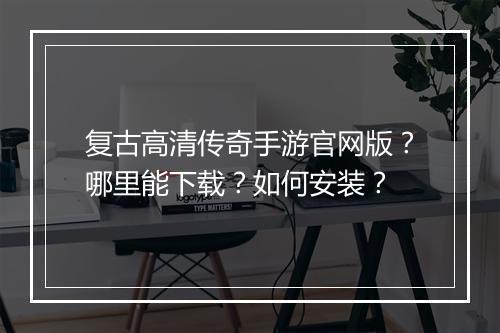 复古高清传奇手游官网版？哪里能下载？如何安装？