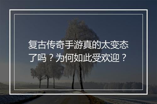 复古传奇手游真的太变态了吗？为何如此受欢迎？