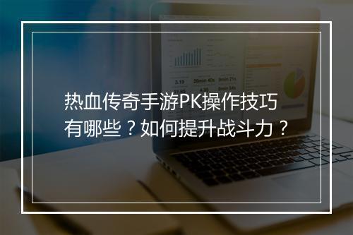 热血传奇手游PK操作技巧有哪些？如何提升战斗力？