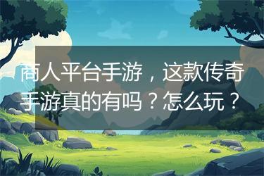 商人平台手游，这款传奇手游真的有吗？怎么玩？