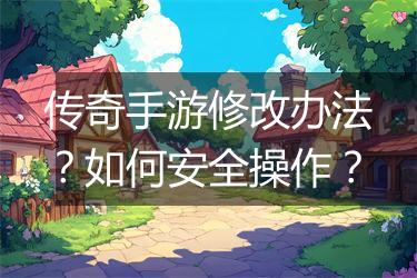 传奇手游修改办法？如何安全操作？
