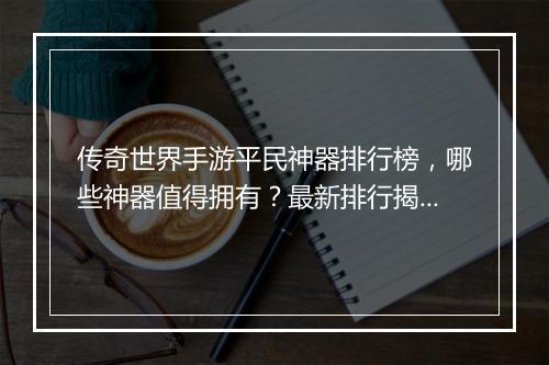 传奇世界手游平民神器排行榜，哪些神器值得拥有？最新排行揭秘！