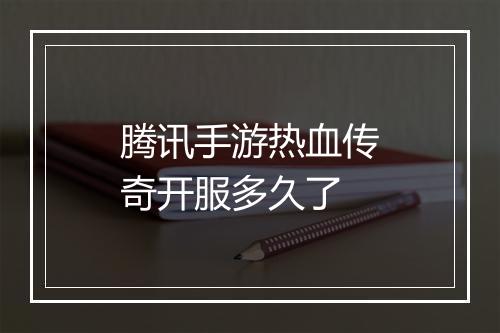 腾讯手游热血传奇开服多久了