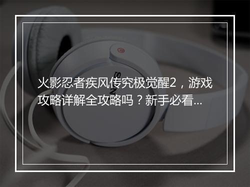 火影忍者疾风传究极觉醒2，游戏攻略详解全攻略吗？新手必看！
