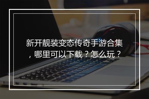 新开靓装变态传奇手游合集，哪里可以下载？怎么玩？