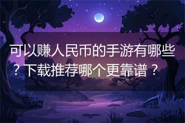 可以赚人民币的手游有哪些？下载推荐哪个更靠谱？