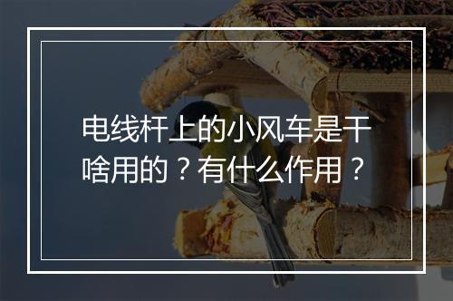 电线杆上的小风车是干啥用的？有什么作用？