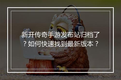 新开传奇手游发布站归档了？如何快速找到最新版本？