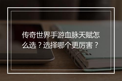 传奇世界手游血脉天赋怎么选？选择哪个更厉害？