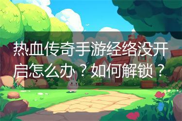 热血传奇手游经络没开启怎么办？如何解锁？