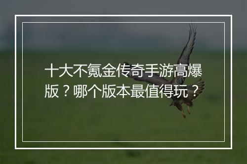 十大不氪金传奇手游高爆版？哪个版本最值得玩？