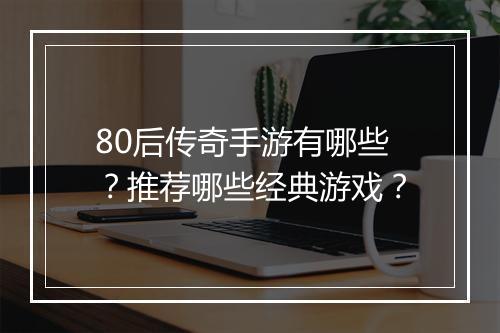 80后传奇手游有哪些？推荐哪些经典游戏？