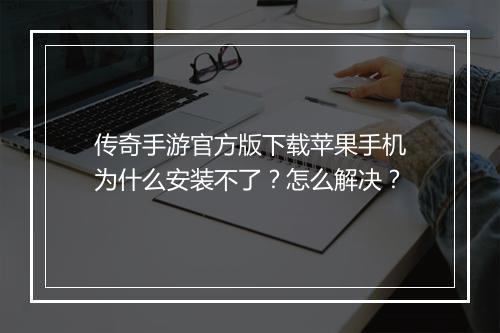 传奇手游官方版下载苹果手机为什么安装不了？怎么解决？
