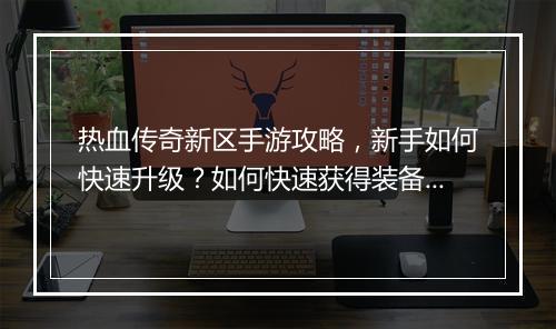 热血传奇新区手游攻略，新手如何快速升级？如何快速获得装备？