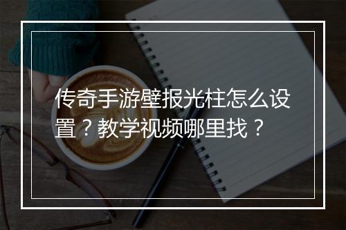 传奇手游壁报光柱怎么设置？教学视频哪里找？