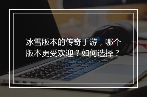 冰雪版本的传奇手游，哪个版本更受欢迎？如何选择？